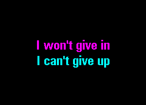 I won't give in

I can't give up