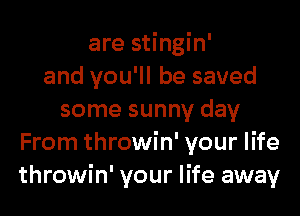 are stingin'
and you'll be saved

some sunny day
From throwin' your life
throwin' your life away