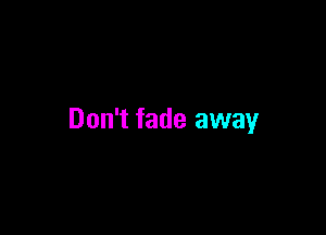 Don't fade away