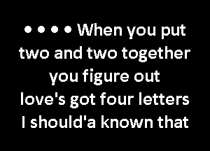 0 0 0 0 When you put
two and two together
you figure out
love's got four letters
I should'a known that