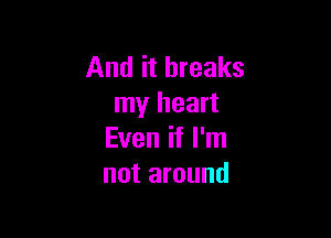 And it breaks
my heart

Even if I'm
not around