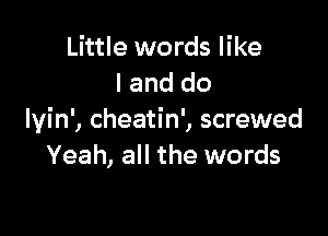 Little words like
I and do

lyin', cheatin', screwed
Yeah, all the words