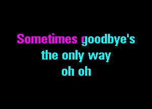 Sometimes goodbye's

the only way
oh oh