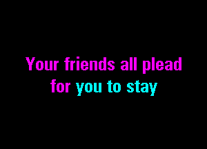 Your friends all plead

for you to stay