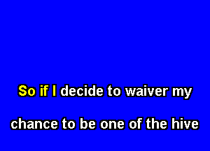 So if I decide to waiver my

chance to be one of the hive