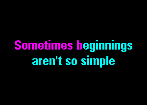 Sometimes beginnings

aren't so simple