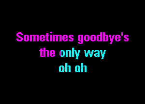 Sometimes goodbye's

the only way
oh oh