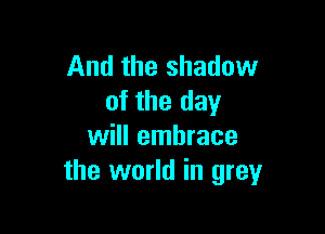 And the shadow
of the day

will embrace
the world in grey