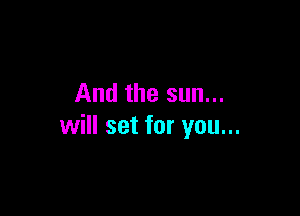 And the sun...

will set for you...