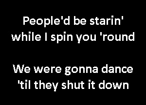 People'd be starin'
while I spin you 'round

We were gonna dance
'til they shut it down