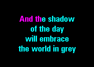 And the shadow
of the day

will embrace
the world in grey