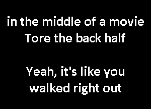 in the middle of a movie
Tore the back half

Yeah, it's like you
walked right out