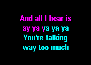 And all I hear is
ay ya ya ya ya

You're talking
way too much