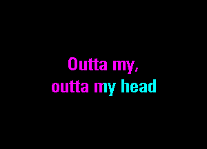 Outta my,

outta my head