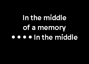 In the middle
of a memory

0 o o o In the middle