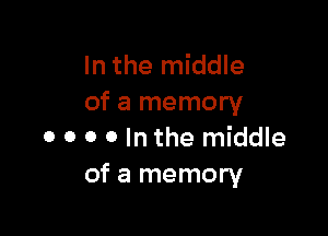 In the middle
of a memory

0 o o o In the middle
of a memory