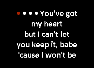 o 0 0 0 You've got
my heart

but I can't let
you keep it, babe
'cause I won't be