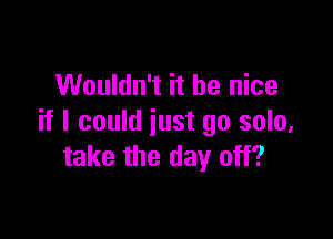 Wouldn't it be nice

if I could just go solo,
take the day off?