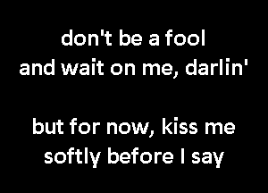 don't be a fool
and wait on me, darlin'

but for now, kiss me
softly before I say