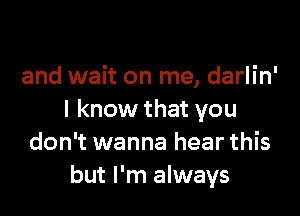 and wait on me, darlin'

I know that you
don't wanna hear this
but I'm always