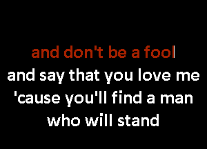 and don't be a fool
and say that you love me
'cause you'll find a man
who will stand