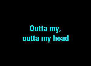 Outta my,

outta my head