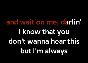 and wait on me, darlin'

I know that you
don't wanna hear this
but I'm always