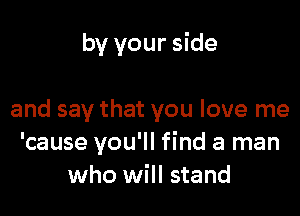 by your side

and say that you love me
'cause you'll find a man
who will stand