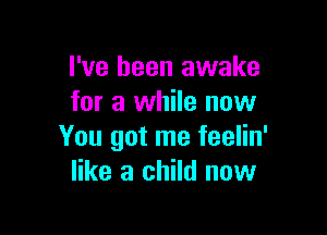 I've been awake
for a while now

You got me feelin'
like a child now