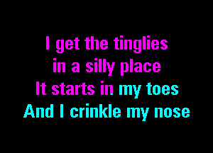 I get the tinglies
in a silly place

It starts in my toes
And I crinkle my nose