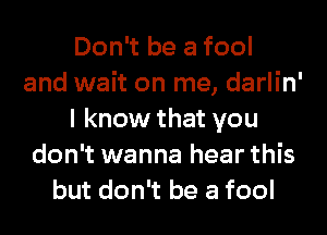 Don't be a fool
and wait on me, darlin'
I know that you
don't wanna hear this
but don't be a fool