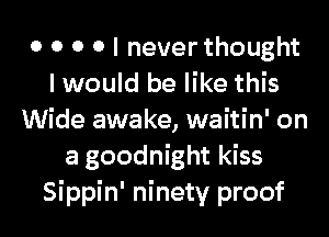 0 0 0 0 I never thought
I would be like this
Wide awake, waitin' on
a goodnight kiss
Sippin' ninety proof