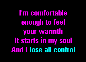 I'm comfortable
enough to feel

your warmth
It starts in my soul
And I lose all control
