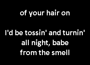 of your hair on

I'd be tossin' and turnin'
all night, babe
from the smell