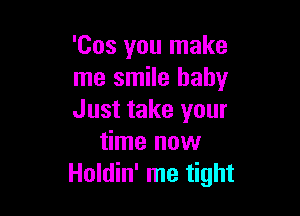 'Cos you make
me smile baby

Just take your
time now
Holdin' me tight