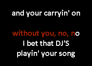 and your carryin' on

without you, no, no
I bet that DJ'S
playin' your song