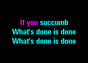 If you succumb

What's done is done
What's done is done