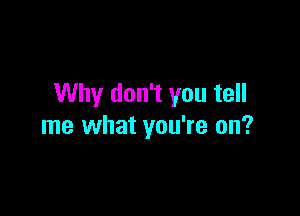 Why don't you tell

me what you're on?