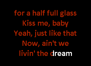 for a half full glass
Kiss me, baby

Yeah, just like that
Now, ain't we
Iivin' the dream