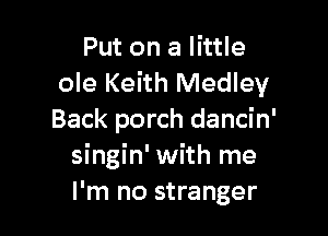 Put on a little
ole Keith Medley

Back porch dancin'
singin' with me
I'm no stranger