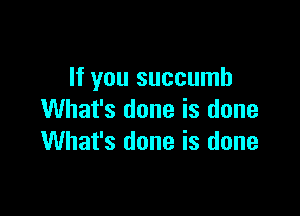 If you succumb

What's done is done
What's done is done