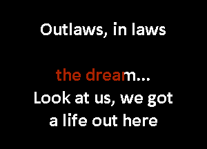 Outlaws, in laws

the dream...
Look at us, we got
a life out here