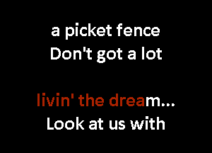 a picket fence
Don't got a lot

livin' the dream...
Look at us with