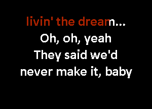 Iivin' the dream...
Oh, oh, yeah

They said we'd
never make it, baby