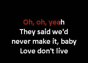 Oh, oh, yeah

They said we'd
never make it, baby
Love don't live