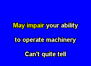 May impair your ability

to operate machinery

Can't quite tell