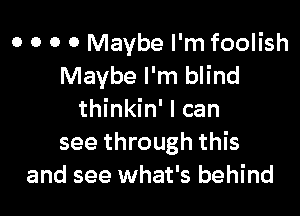 o o o 0 Maybe I'm foolish
Maybe I'm blind

thinkin' I can
see through this
and see what's behind