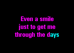 Even a smile

iust to get me
through the days