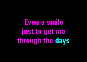 Even a smile

iust to get me
through the days