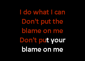 I do what I can
Don't put the

blame on me
Don't put your
blame on me